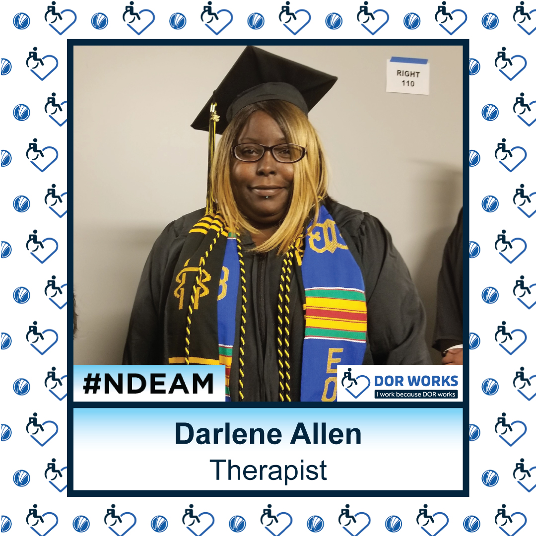 Woman wearing graduation cap and gown, adorned with honor cords, and a sash. Text reads: Darlene Allen, Therapist. Featuring logos for #NDEAM and DOR WORKS: I work because DOR works. Smaller versions of the DOR WORKS logo, featuring an icon of a person in a wheelchair merged into the shape of a heart, and the blue circle from the DOR logo are repeated in a pattern in the background. There is an I Work Because DOR Works logo at the bottom of the photo and smaller versions of the logo repeated on the background.