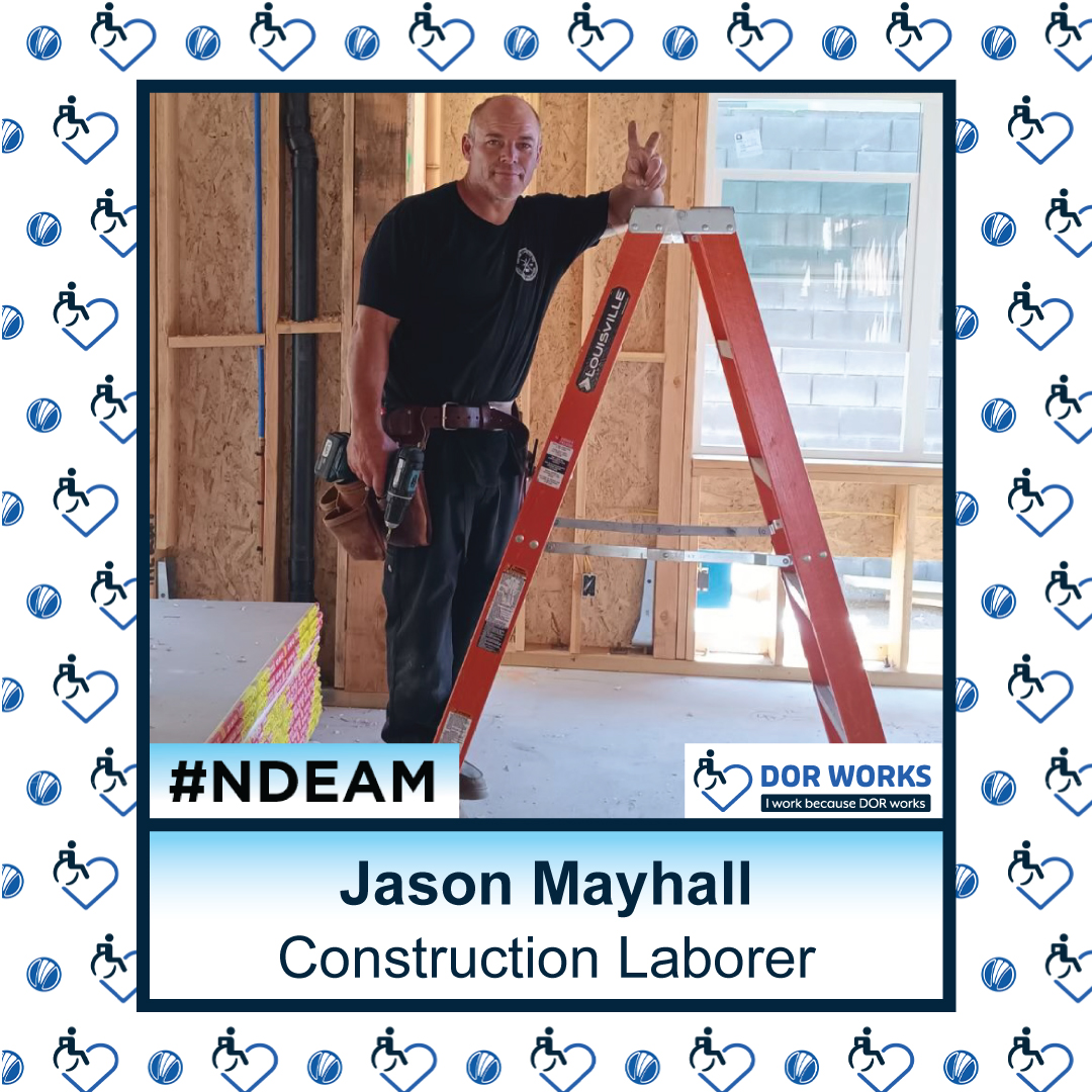 Man on a construction site standing beside a ladder, wearing a toolbelt, with a drill in his right hand, holding up the peace sign with his left hand, smiling at the camera. Text reads: Jason Mayhall, Construction Laborer. Featuring logos for #NDEAM and DOR WORKS: I work because DOR works. Smaller versions of the DOR WORKS logo, featuring an icon of a person in a wheelchair merged into the shape of a heart, and the blue circle from the DOR logo are repeated in a pattern in the background. 