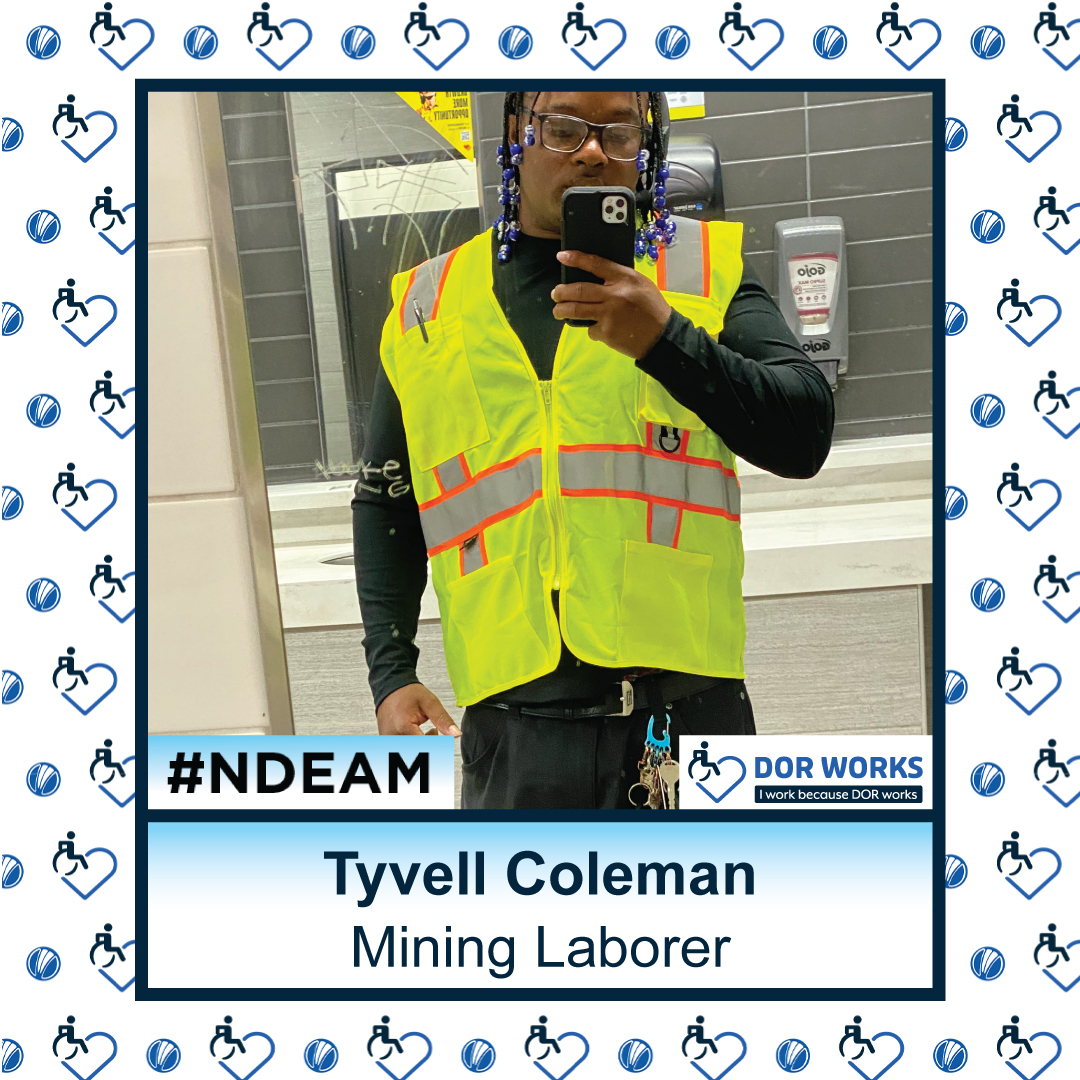 Man wearing a reflective vest and posing in front of a mirror. Text reads: Tyvell Coleman, Mining Laborer. Featuring logos for #NDEAM and DOR WORKS: I work because DOR works. Smaller versions of the DOR WORKS logo, featuring an icon of a person in a wheelchair merged into the shape of a heart, and the blue circle from the DOR logo are repeated in a pattern in the background.