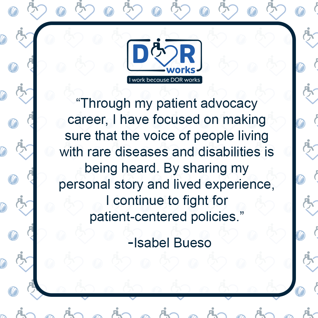 Through my patient advocacy career, I have focused on making sure that the voice of people living with rare diseases and disabilities is being heard. By sharing my personal story and lived experience, I continue to fight for patient-centered policies - Isabel Bueso